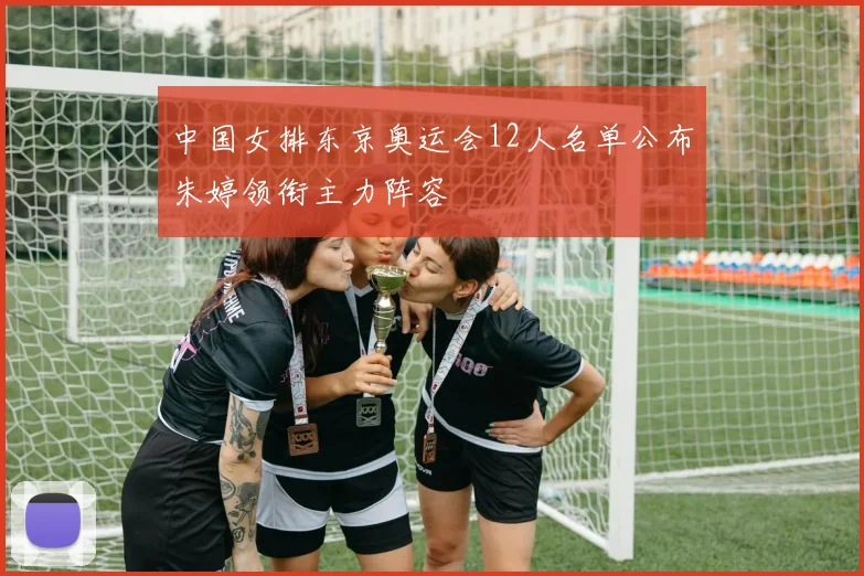 中国女排东京奥运会12人名单公布朱婷领衔主力阵容