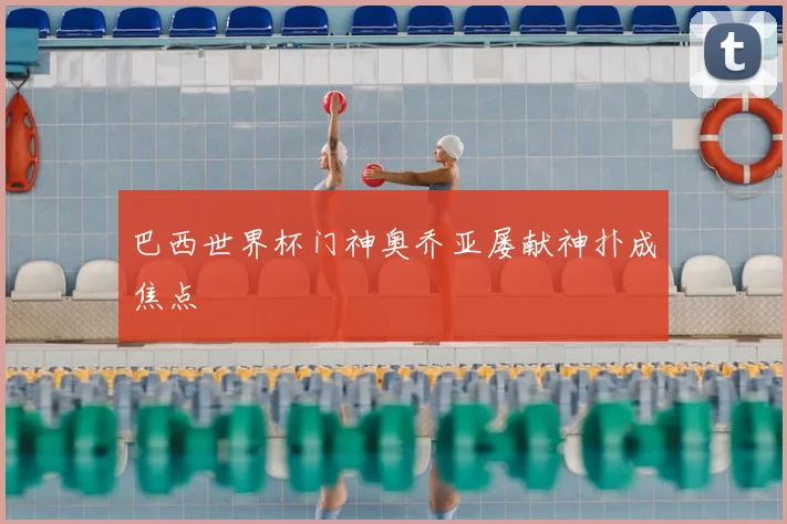 巴西世界杯门神奥乔亚屡献神扑成焦点