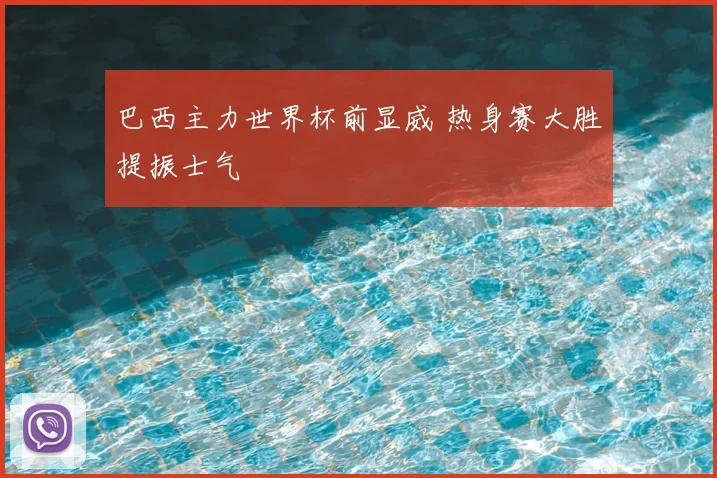 巴西主力世界杯前显威 热身赛大胜提振士气
