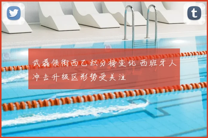武磊领衔西乙积分榜变化 西班牙人冲击升级区形势受关注