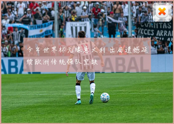 今年世界杯无缘意大利 出局遗憾延续欧洲传统强队空缺