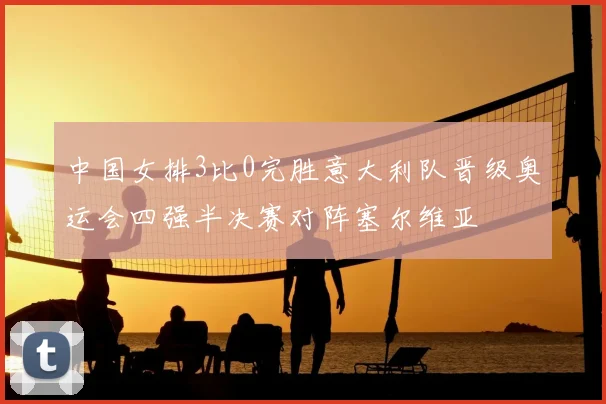 中国女排3比0完胜意大利队晋级奥运会四强半决赛对阵塞尔维亚