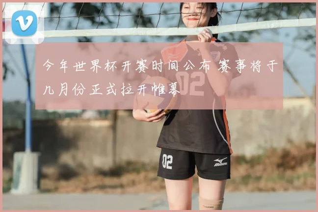 今年世界杯开赛时间公布 赛事将于几月份正式拉开帷幕
