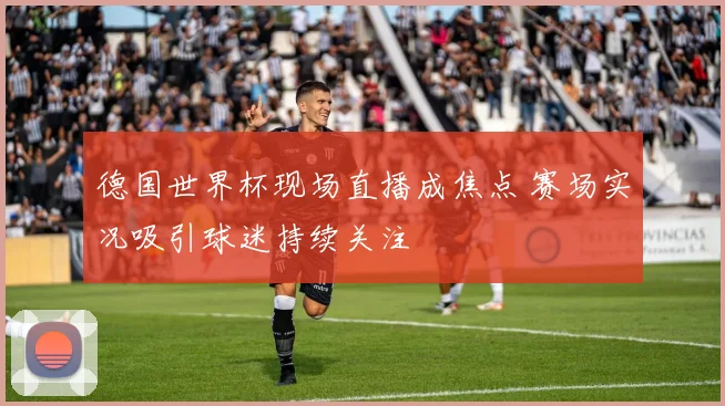 德国世界杯现场直播成焦点 赛场实况吸引球迷持续关注