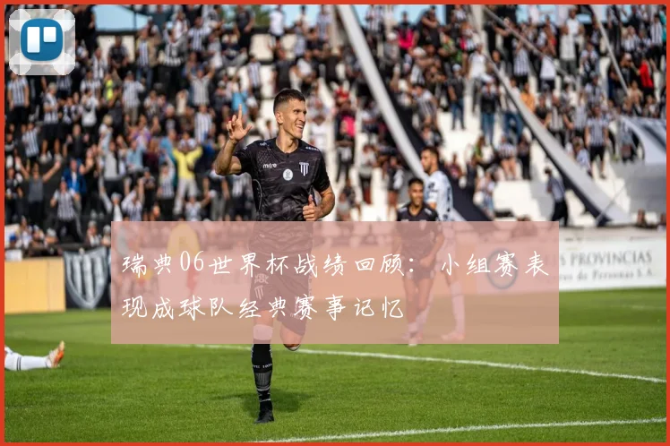 瑞典06世界杯战绩回顾:小组赛表现成球队经典赛事记忆