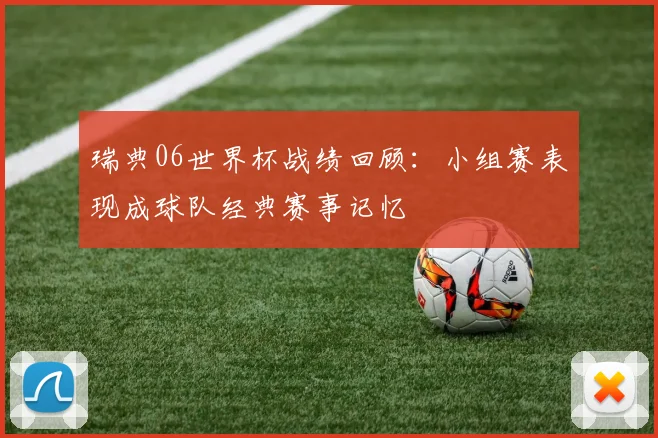 瑞典06世界杯战绩回顾:小组赛表现成球队经典赛事记忆