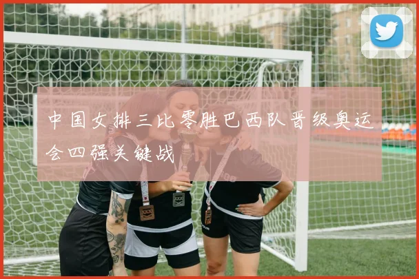 中国女排三比零胜巴西队晋级奥运会四强关键战