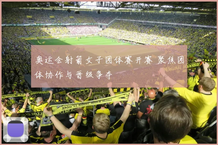 奥运会射箭女子团体赛开赛 聚焦团体协作与晋级争夺