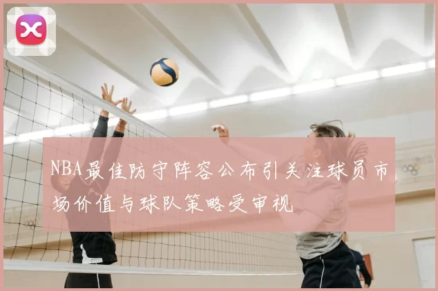 NBA最佳防守阵容公布引关注球员市场价值与球队策略受审视