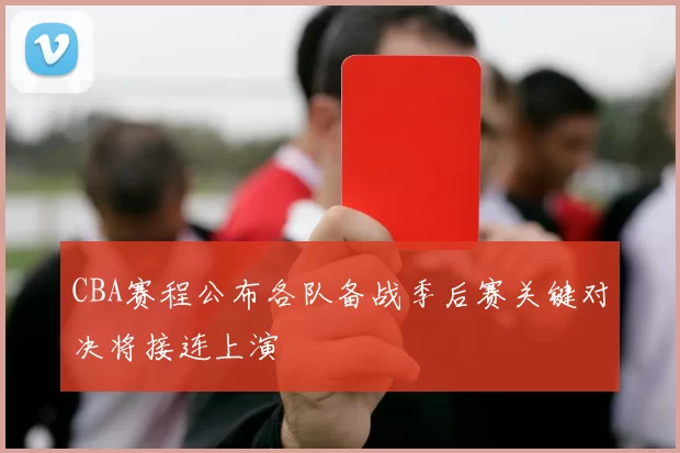 CBA赛程公布各队备战季后赛关键对决将接连上演