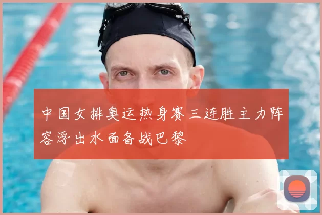 中国女排奥运热身赛三连胜主力阵容浮出水面备战巴黎