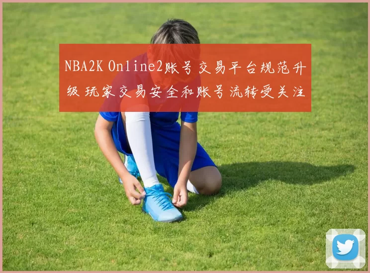 NBA2K Online2账号交易平台规范升级 玩家交易安全和账号流转受关注