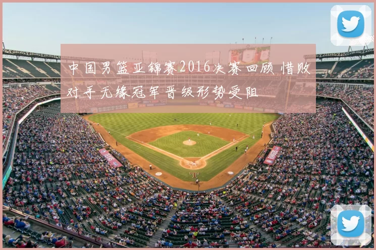中国男篮亚锦赛2016决赛回顾 惜败对手无缘冠军晋级形势受阻