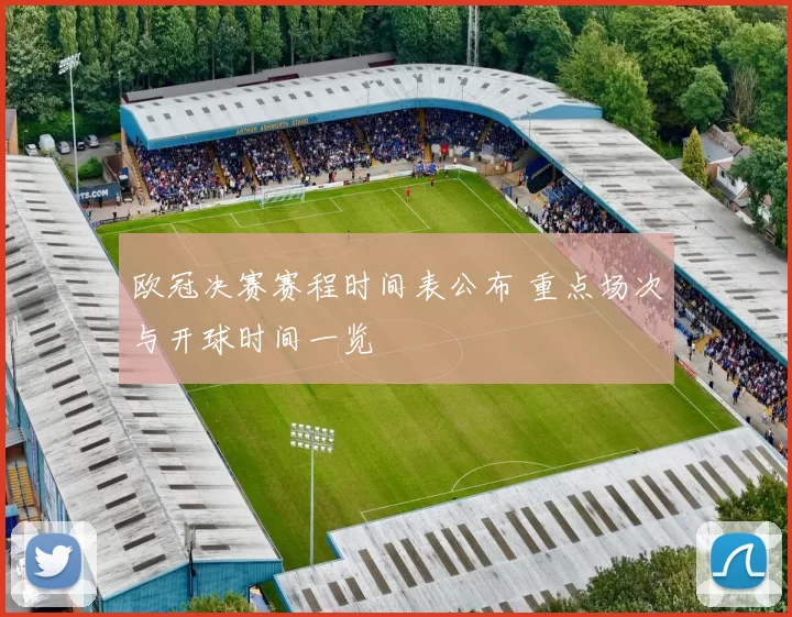 欧冠决赛赛程时间表公布 重点场次与开球时间一览