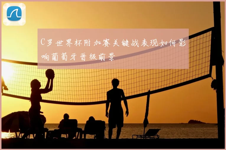 C罗世界杯附加赛关键战表现如何影响葡萄牙晋级前景