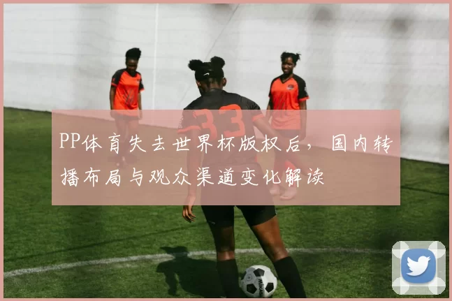 PP体育失去世界杯版权后，国内转播布局与观众渠道变化解读