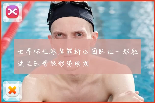世界杯让球盘解析法国队让一球胜波兰队晋级形势明朗
