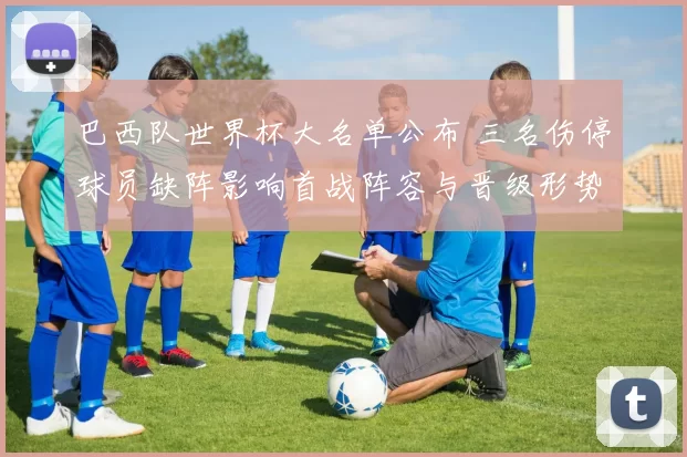巴西队世界杯大名单公布 三名伤停球员缺阵影响首战阵容与晋级形势