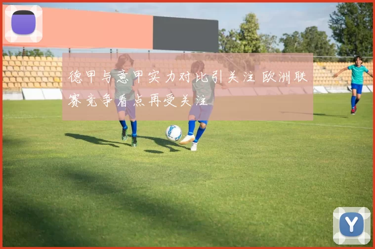 德甲与意甲实力对比引关注 欧洲联赛竞争看点再受关注
