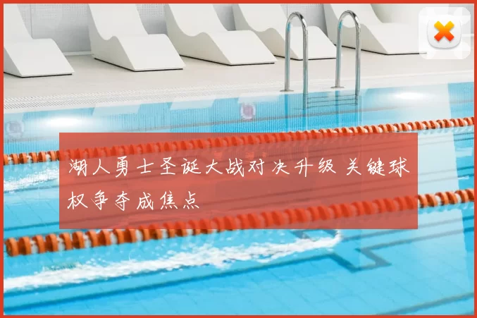 湖人勇士圣诞大战对决升级 关键球权争夺成焦点