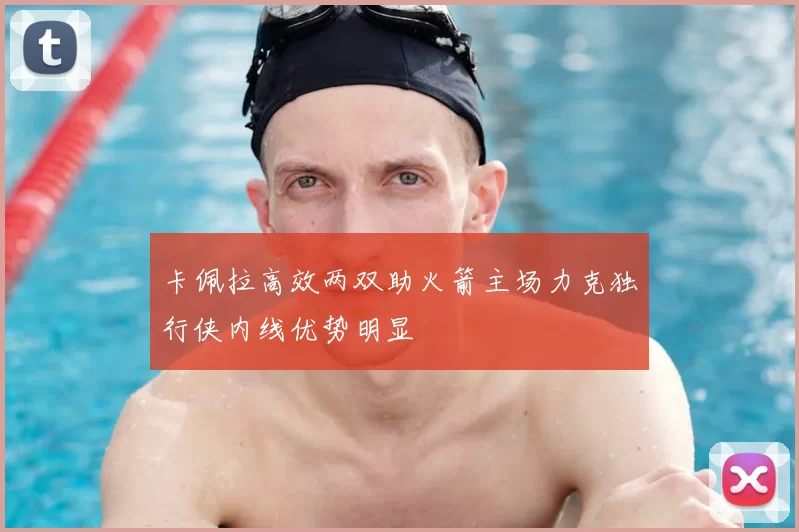 卡佩拉高效两双助火箭主场力克独行侠内线优势明显