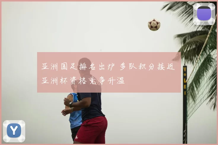 亚洲国足排名出炉 多队积分接近 亚洲杯资格竞争升温