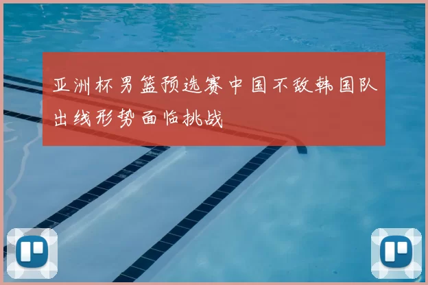 亚洲杯男篮预选赛中国不敌韩国队出线形势面临挑战