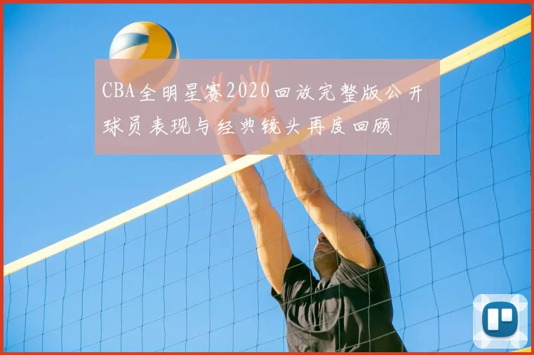 CBA全明星赛2020回放完整版公开 球员表现与经典镜头再度回顾