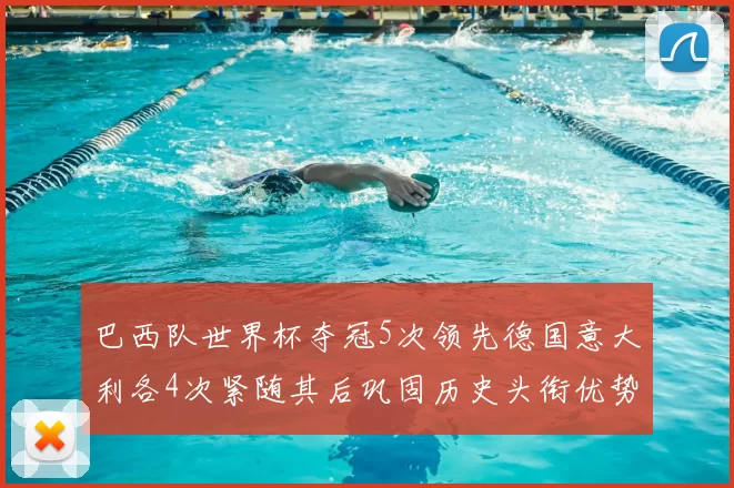 巴西队世界杯夺冠5次领先德国意大利各4次紧随其后巩固历史头衔优势