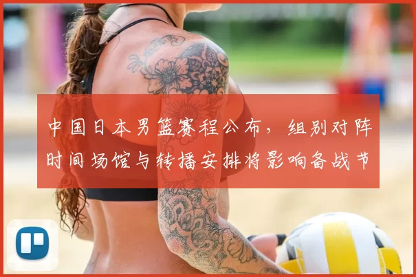 中国日本男篮赛程公布，组别对阵时间场馆与转播安排将影响备战节奏