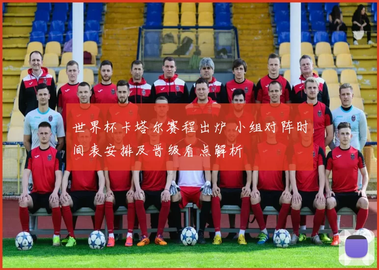 世界杯卡塔尔赛程出炉 小组对阵时间表安排及晋级看点解析