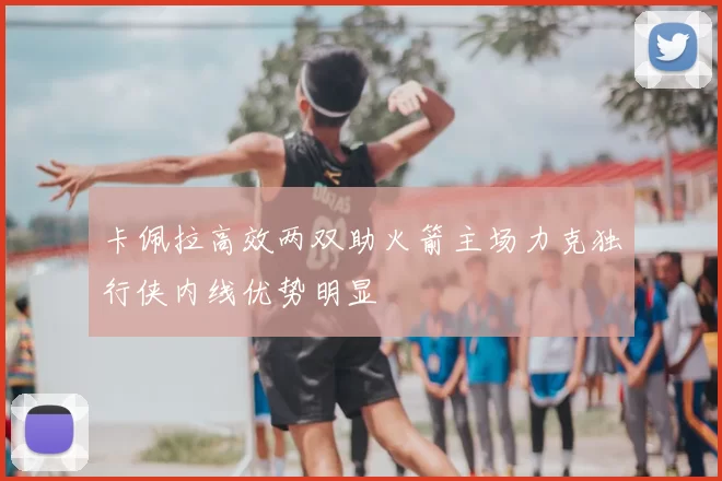 卡佩拉高效两双助火箭主场力克独行侠内线优势明显