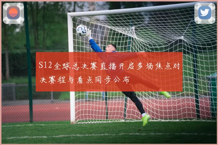 S12全球总决赛直播开启多场焦点对决赛程与看点同步公布