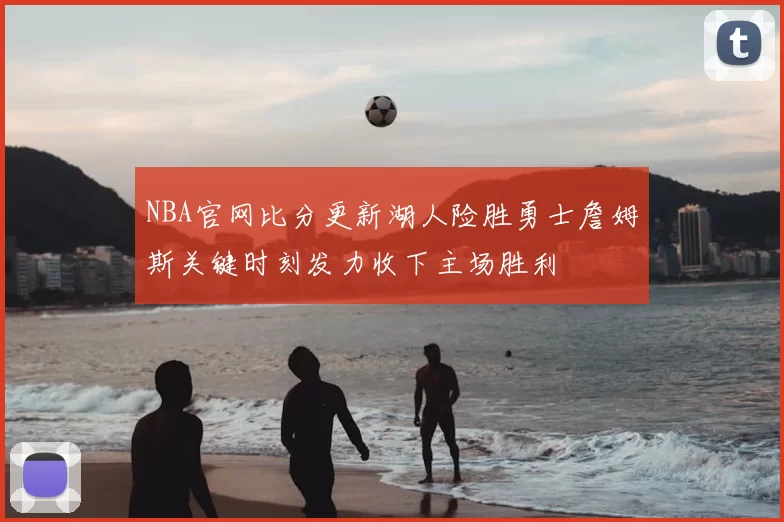 NBA官网比分更新湖人险胜勇士詹姆斯关键时刻发力收下主场胜利