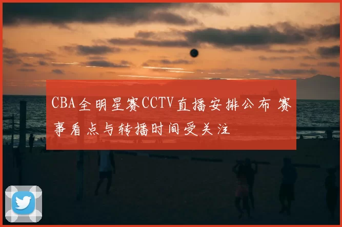 CBA全明星赛CCTV直播安排公布 赛事看点与转播时间受关注