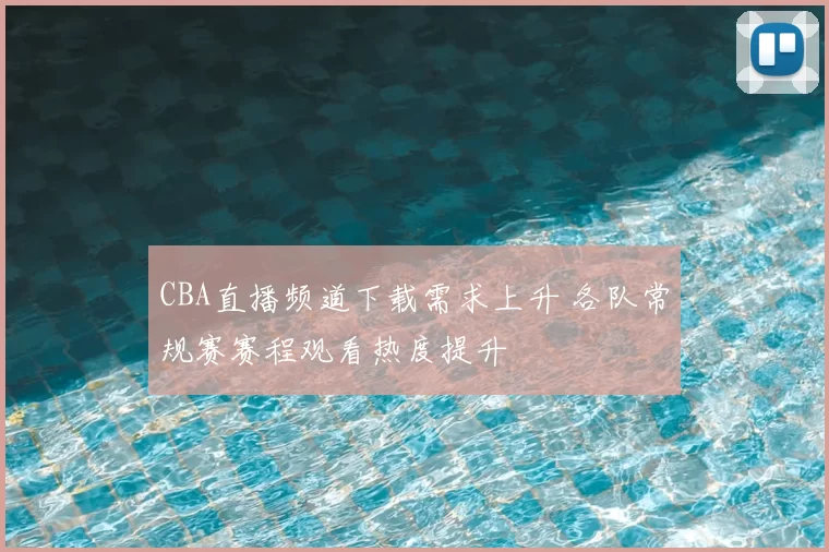 CBA直播频道下载需求上升 各队常规赛赛程观看热度提升