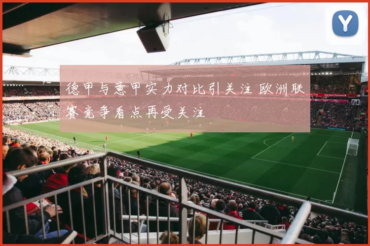 德甲与意甲实力对比引关注 欧洲联赛竞争看点再受关注