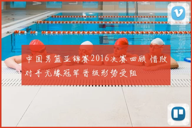 中国男篮亚锦赛2016决赛回顾 惜败对手无缘冠军晋级形势受阻