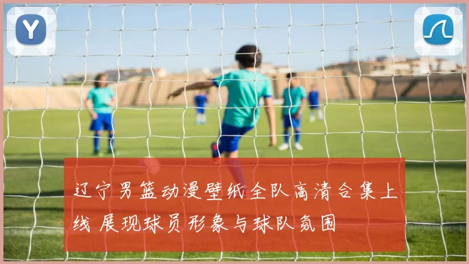 辽宁男篮动漫壁纸全队高清合集上线 展现球员形象与球队氛围