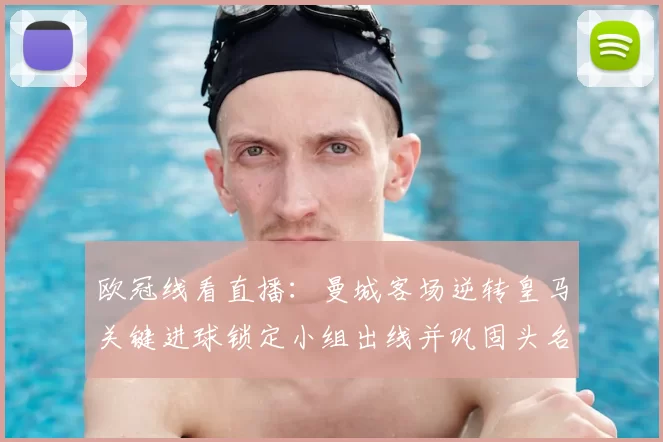 欧冠线看直播：曼城客场逆转皇马关键进球锁定小组出线并巩固头名