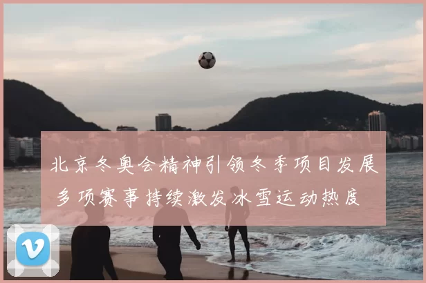 北京冬奥会精神引领冬季项目发展 多项赛事持续激发冰雪运动热度