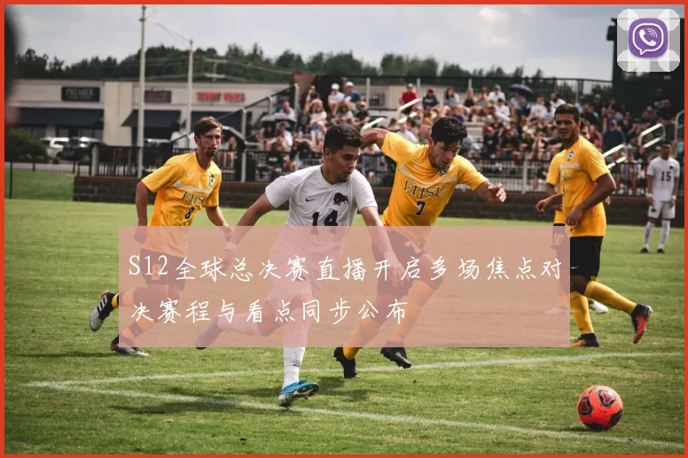 S12全球总决赛直播开启多场焦点对决赛程与看点同步公布