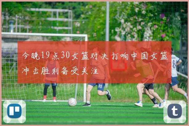 今晚19点30女篮对决打响中国女篮冲击胜利备受关注