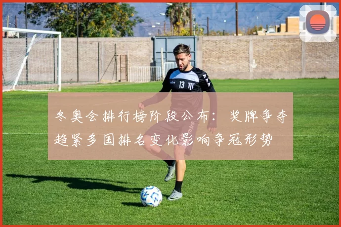 冬奥会排行榜阶段公布：奖牌争夺趋紧多国排名变化影响争冠形势