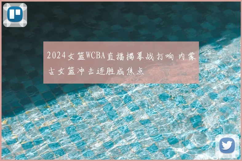 2024女篮WCBA直播揭幕战打响 内蒙古女篮冲击连胜成焦点