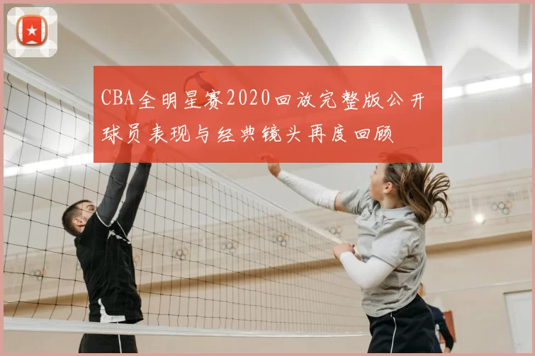 CBA全明星赛2020回放完整版公开 球员表现与经典镜头再度回顾