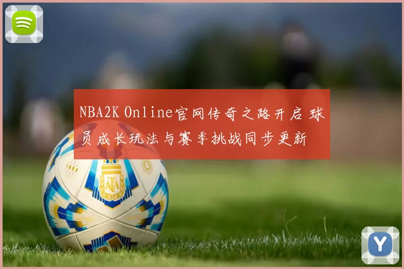 NBA2K Online官网传奇之路开启 球员成长玩法与赛季挑战同步更新