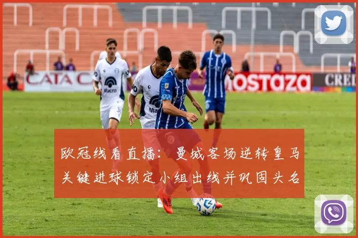 欧冠线看直播：曼城客场逆转皇马关键进球锁定小组出线并巩固头名