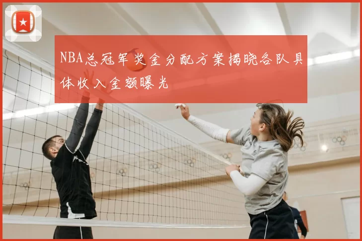 NBA总冠军奖金分配方案揭晓各队具体收入金额曝光