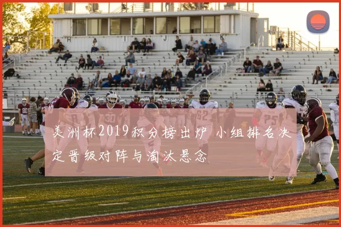 美洲杯2019积分榜出炉 小组排名决定晋级对阵与淘汰悬念